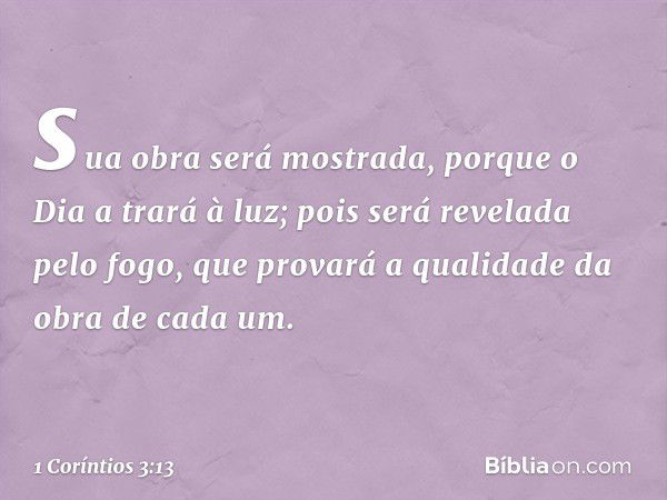 sua obra será mostrada, porque o Dia a trará à luz; pois será revelada pelo fogo, que provará a qualidade da obra de cada um. -- 1 Coríntios 3:13