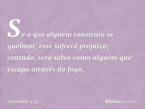 Se o que alguém construiu se queimar, esse sofrerá prejuízo; contudo, será salvo como alguém que escapa através do fogo. -- 1 Coríntios 3:15