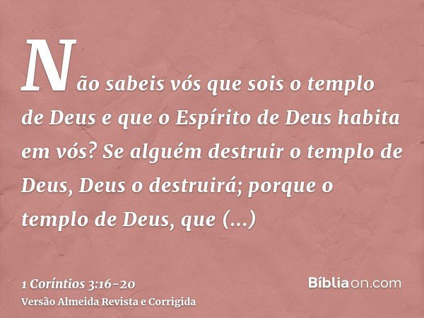 Não sabeis vós que sois o templo de Deus e que o Espírito de Deus habita em vós?Se alguém destruir o templo de Deus, Deus o destruirá; porque o templo de Deus, 