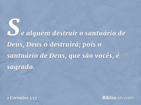 Se alguém destruir o santuário de Deus, Deus o destruirá; pois o santuário de Deus, que são vocês, é sagrado. -- 1 Coríntios 3:17