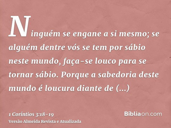 Ninguém se engane a si mesmo; se alguém dentre vós se tem por sábio neste mundo, faça-se louco para se tornar sábio.Porque a sabedoria deste mundo é loucura dia