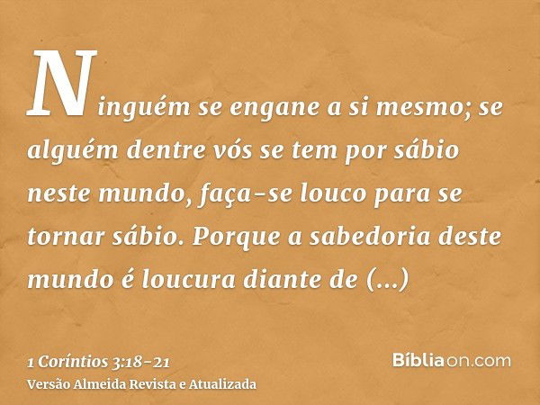 Ninguém se engane a si mesmo; se alguém dentre vós se tem por sábio neste mundo, faça-se louco para se tornar sábio.Porque a sabedoria deste mundo é loucura dia