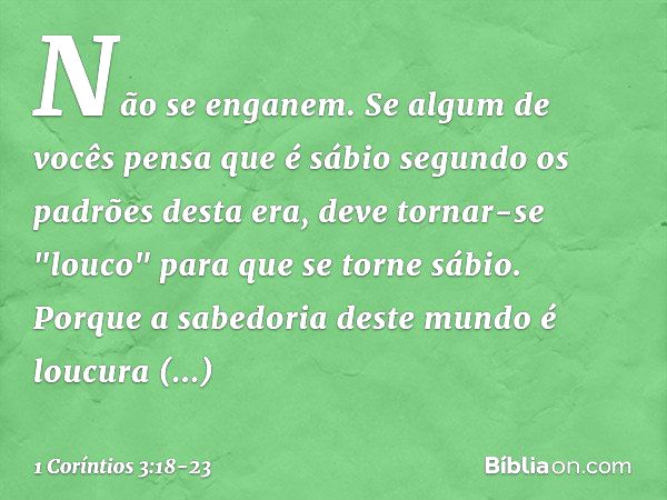 Não se enganem. Se algum de vocês pensa que é sábio segundo os padrões desta era, deve tornar-se "louco" para que se torne sábio. Porque a sabedoria deste mundo