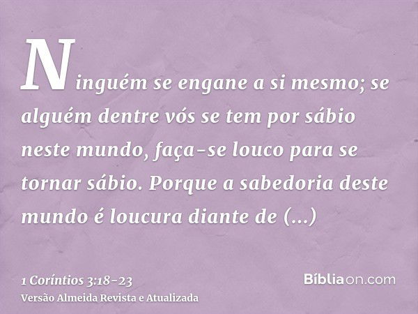 Ninguém se engane a si mesmo; se alguém dentre vós se tem por sábio neste mundo, faça-se louco para se tornar sábio.Porque a sabedoria deste mundo é loucura dia