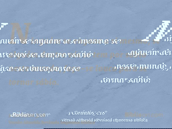 Ninguém se engane a si mesmo; se alguém dentre vós se tem por sábio neste mundo, faça-se louco para se tornar sábio.
