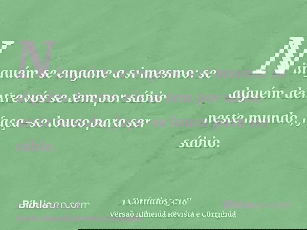 Ninguém se engane a si mesmo: se alguém dentre vós se tem por sábio neste mundo, faça-se louco para ser sábio.