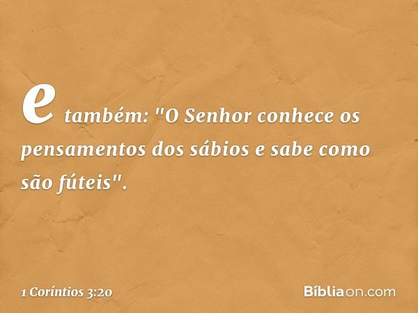 e também: "O Senhor conhece os pensamentos dos sábios e sabe como são fúteis". -- 1 Coríntios 3:20