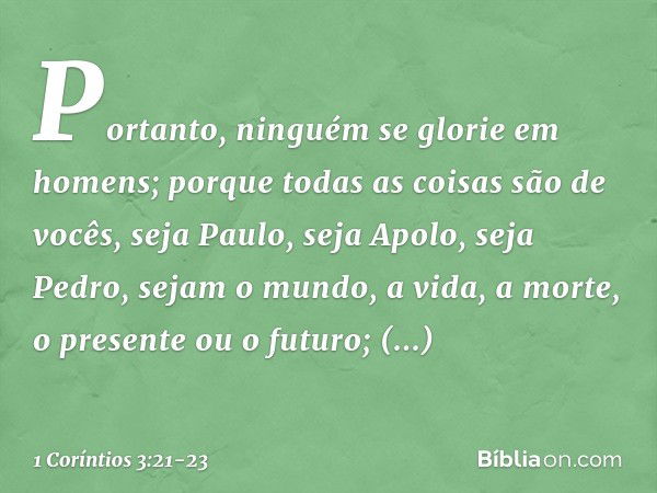 Portanto, ninguém se glorie em homens; porque todas as coisas são de vocês, seja Paulo, seja Apolo, seja Pedro, sejam o mundo, a vida, a morte, o presente ou o 