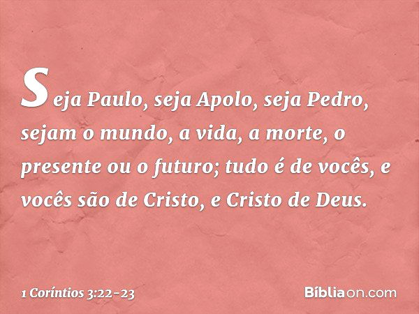 seja Paulo, seja Apolo, seja Pedro, sejam o mundo, a vida, a morte, o presente ou o futuro; tudo é de vocês, e vocês são de Cristo, e Cristo de Deus. -- 1 Corín