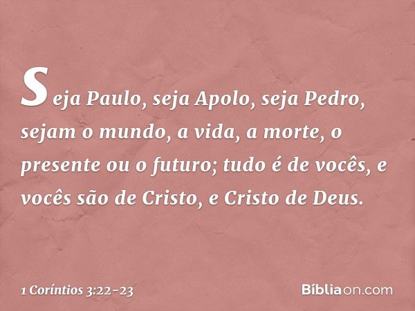 seja Paulo, seja Apolo, seja Pedro, sejam o mundo, a vida, a morte, o presente ou o futuro; tudo é de vocês, e vocês são de Cristo, e Cristo de Deus. -- 1 Corín