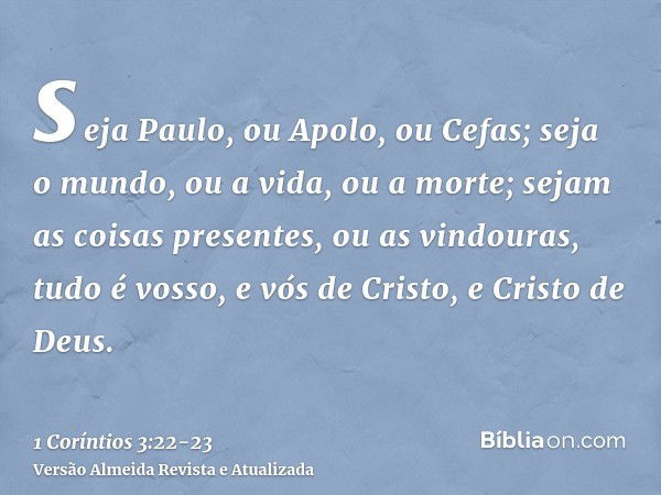 seja Paulo, ou Apolo, ou Cefas; seja o mundo, ou a vida, ou a morte; sejam as coisas presentes, ou as vindouras, tudo é vosso,e vós de Cristo, e Cristo de Deus.