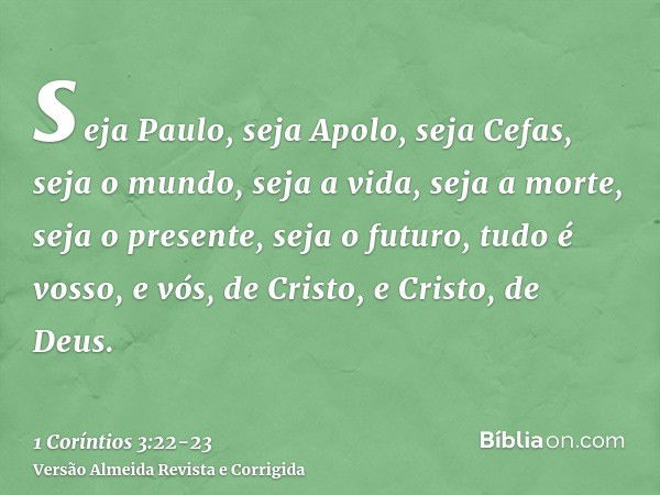 seja Paulo, seja Apolo, seja Cefas, seja o mundo, seja a vida, seja a morte, seja o presente, seja o futuro, tudo é vosso,e vós, de Cristo, e Cristo, de Deus.