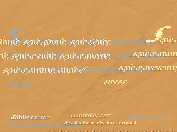 seja Paulo, seja Apolo, seja Cefas, seja o mundo, seja a vida, seja a morte, seja o presente, seja o futuro, tudo é vosso,