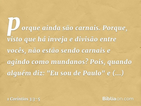 porque ainda são carnais. Porque, visto que há inveja e divisão entre vocês, não estão sendo carnais e agindo como mundanos? Pois, quando alguém diz: "Eu sou de