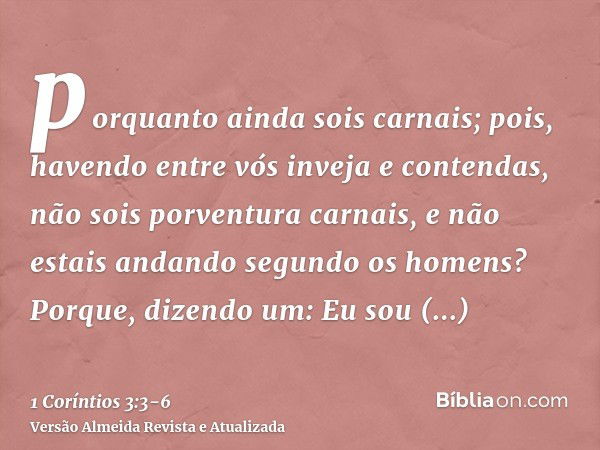 porquanto ainda sois carnais; pois, havendo entre vós inveja e contendas, não sois porventura carnais, e não estais andando segundo os homens?Porque, dizendo um