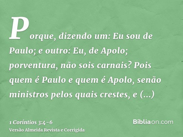 Porque, dizendo um: Eu sou de Paulo; e outro: Eu, de Apolo; porventura, não sois carnais?Pois quem é Paulo e quem é Apolo, senão ministros pelos quais crestes, 