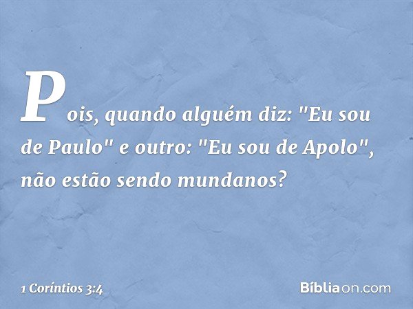 Pois, quando alguém diz: "Eu sou de Paulo" e outro: "Eu sou de Apolo", não estão sendo mundanos? -- 1 Coríntios 3:4