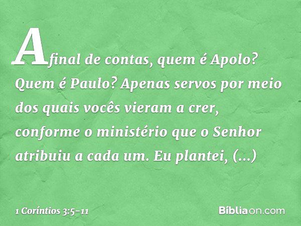 Afinal de contas, quem é Apolo? Quem é Paulo? Apenas servos por meio dos quais vocês vieram a crer, conforme o ministério que o Senhor atribuiu a cada um. Eu pl