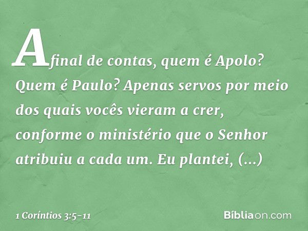 Afinal de contas, quem é Apolo? Quem é Paulo? Apenas servos por meio dos quais vocês vieram a crer, conforme o ministério que o Senhor atribuiu a cada um. Eu pl