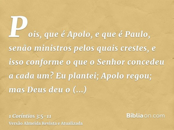 Pois, que é Apolo, e que é Paulo, senão ministros pelos quais crestes, e isso conforme o que o Senhor concedeu a cada um?Eu plantei; Apolo regou; mas Deus deu o