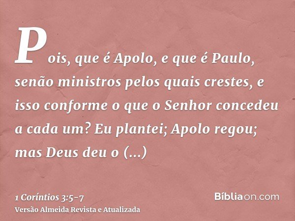 Pois, que é Apolo, e que é Paulo, senão ministros pelos quais crestes, e isso conforme o que o Senhor concedeu a cada um?Eu plantei; Apolo regou; mas Deus deu o