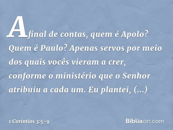 Afinal de contas, quem é Apolo? Quem é Paulo? Apenas servos por meio dos quais vocês vieram a crer, conforme o ministério que o Senhor atribuiu a cada um. Eu pl