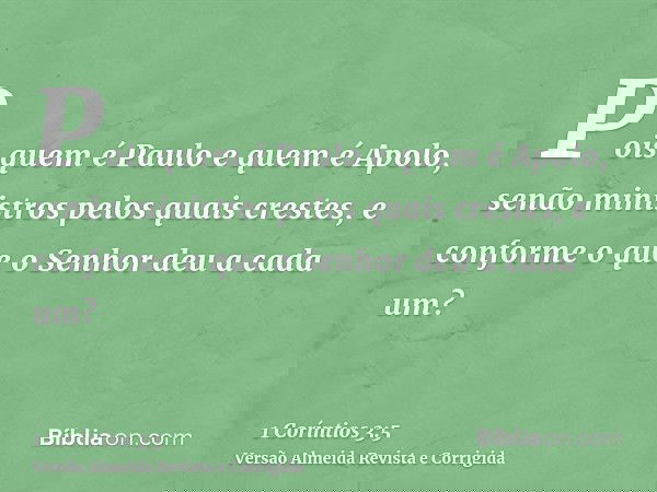 Pois quem é Paulo e quem é Apolo, senão ministros pelos quais crestes, e conforme o que o Senhor deu a cada um?