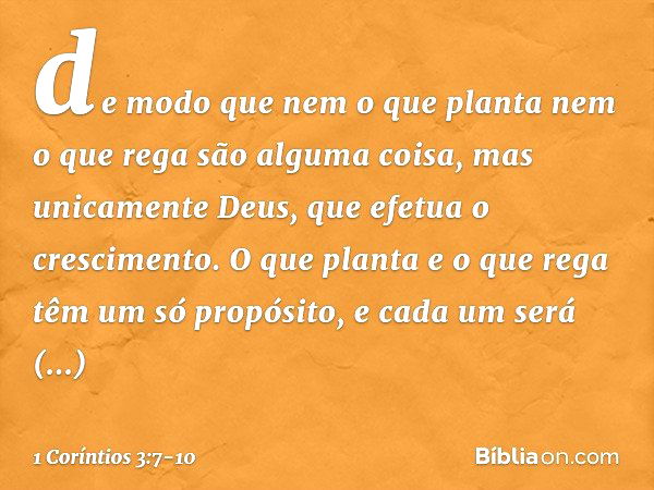 de modo que nem o que planta nem o que rega são alguma coisa, mas unicamente Deus, que efetua o crescimento. O que planta e o que rega têm um só propósito, e ca