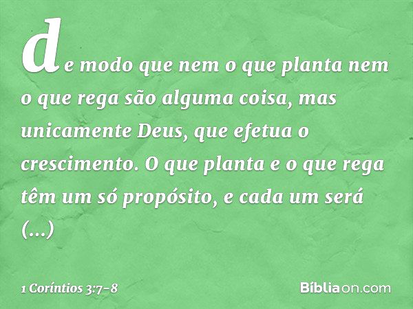 de modo que nem o que planta nem o que rega são alguma coisa, mas unicamente Deus, que efetua o crescimento. O que planta e o que rega têm um só propósito, e ca