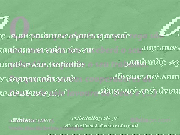 Ora, o que planta e o que rega são um; mas cada um receberá o seu galardão, segundo o seu trabalho.Porque nós somos cooperadores de Deus; vós sois lavoura de De