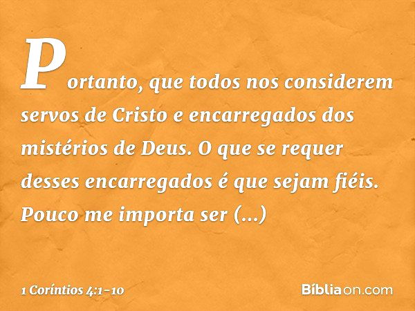 Portanto, que todos nos considerem servos de Cristo e encarregados dos mistérios de Deus. O que se requer desses encarregados é que sejam fiéis. Pouco me import