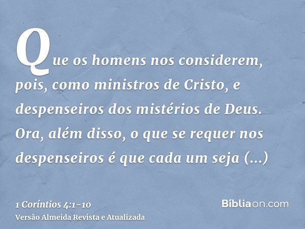 Que os homens nos considerem, pois, como ministros de Cristo, e despenseiros dos mistérios de Deus.Ora, além disso, o que se requer nos despenseiros é que cada 