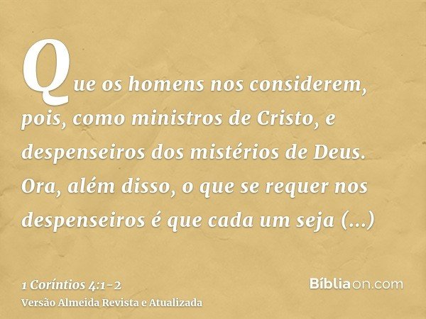 Que os homens nos considerem, pois, como ministros de Cristo, e despenseiros dos mistérios de Deus.Ora, além disso, o que se requer nos despenseiros é que cada 