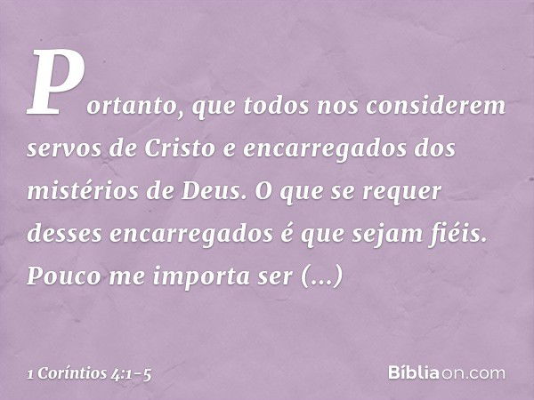 Portanto, que todos nos considerem servos de Cristo e encarregados dos mistérios de Deus. O que se requer desses encarregados é que sejam fiéis. Pouco me import