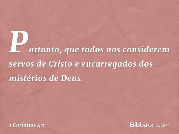 Portanto, que todos nos considerem servos de Cristo e encarregados dos mistérios de Deus. -- 1 Coríntios 4:1