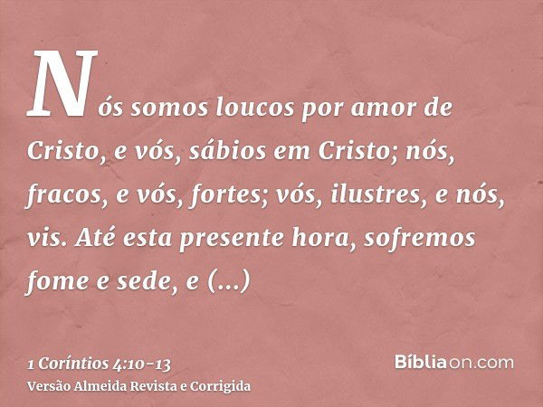 Nós somos loucos por amor de Cristo, e vós, sábios em Cristo; nós, fracos, e vós, fortes; vós, ilustres, e nós, vis.Até esta presente hora, sofremos fome e sede