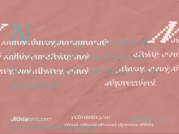 Nós somos loucos por amor de Cristo, e vós sábios em Cristo; nós fracos, e vós fortes; vós ilustres, e nós desprezíveis.