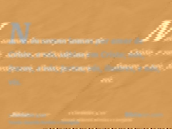 Nós somos loucos por amor de Cristo, e vós, sábios em Cristo; nós, fracos, e vós, fortes; vós, ilustres, e nós, vis.
