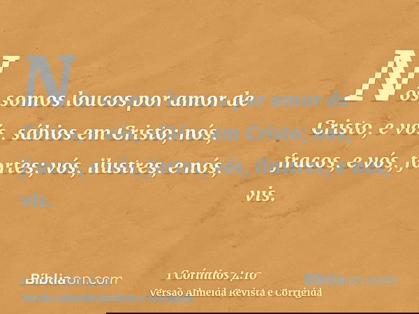 Nós somos loucos por amor de Cristo, e vós, sábios em Cristo; nós, fracos, e vós, fortes; vós, ilustres, e nós, vis.