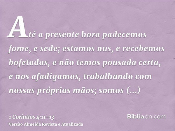 Até a presente hora padecemos fome, e sede; estamos nus, e recebemos bofetadas, e não temos pousada certa,e nos afadigamos, trabalhando com nossas próprias mãos