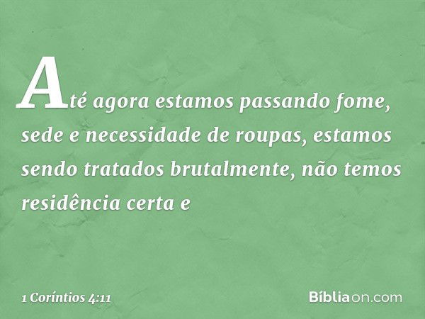 Até agora estamos passando fome, sede e necessidade de roupas, estamos sendo tratados brutalmente, não temos residência certa e -- 1 Coríntios 4:11