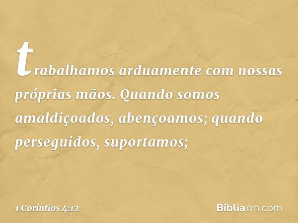 trabalhamos arduamente com nossas próprias mãos. Quando somos amaldiçoados, abençoamos; quando perseguidos, suportamos; -- 1 Coríntios 4:12