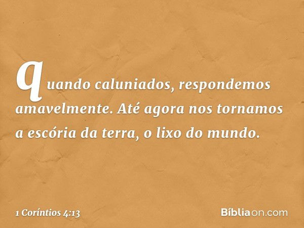 quando caluniados, respondemos amavelmente. Até agora nos tornamos a escória da terra, o lixo do mundo. -- 1 Coríntios 4:13