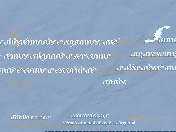 somos blasfemados e rogamos; até ao presente, temos chegado a ser como o lixo deste mundo e como a escória de todos.