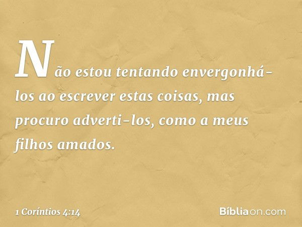 Não estou tentando envergonhá-los ao escrever estas coisas, mas procuro adverti-los, como a meus filhos amados. -- 1 Coríntios 4:14