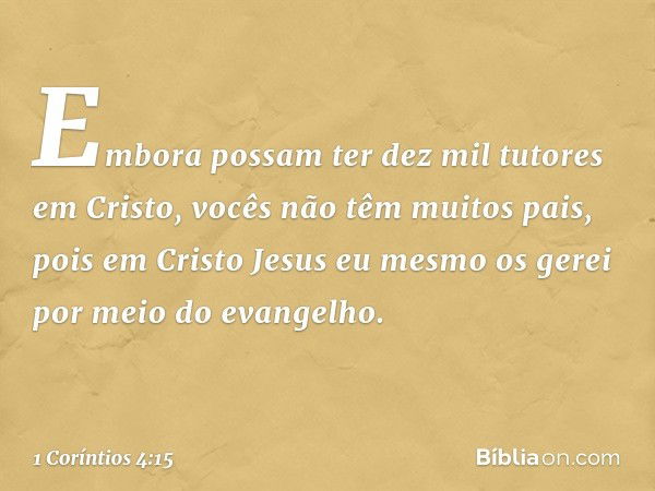 Embora possam ter dez mil tutores em Cristo, vocês não têm muitos pais, pois em Cristo Jesus eu mesmo os gerei por meio do evangelho. -- 1 Coríntios 4:15