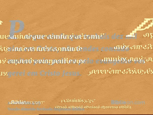 Porque ainda que tenhais dez mil aios em Cristo, não tendes contudo muitos pais; pois eu pelo evangelho vos gerei em Cristo Jesus.