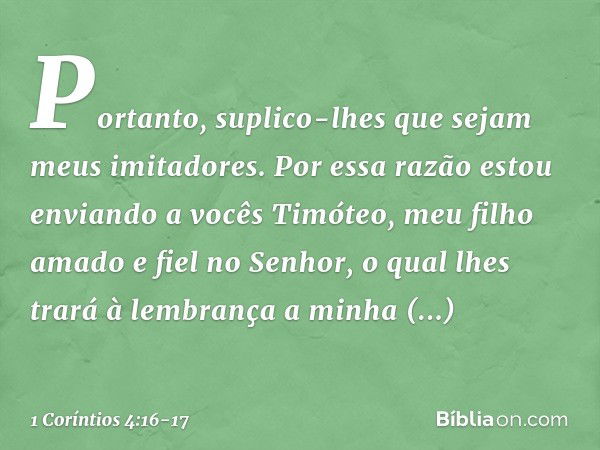 Portanto, suplico-lhes que sejam meus imitadores. Por essa razão estou enviando a vocês Timóteo, meu filho amado e fiel no Senhor, o qual lhes trará à lembrança