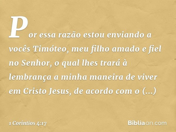 Por essa razão estou enviando a vocês Timóteo, meu filho amado e fiel no Senhor, o qual lhes trará à lembrança a minha maneira de viver em Cristo Jesus, de acor