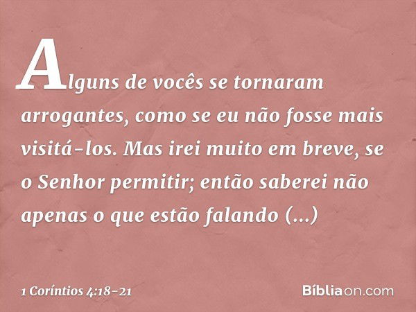 Alguns de vocês se tornaram arrogantes, como se eu não fosse mais visitá-los. Mas irei muito em breve, se o Senhor permitir; então saberei não apenas o que estã